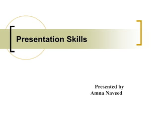 Presentation Skills
Presented by
Amna Naveed
 