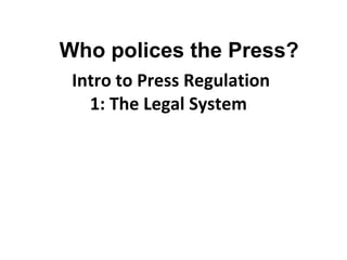   Intro to Press Regulation  1: The Legal System  Who polices the Press? 