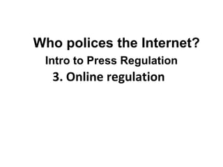 3. Online regulation  Who polices the Internet? Intro to Press Regulation 