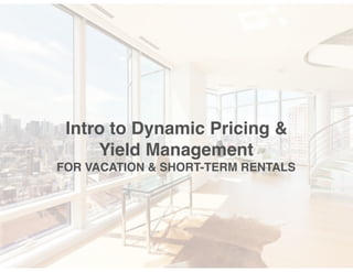 Intro to Dynamic Pricing &
Yield Management  
FOR VACATION & SHORT-TERM RENTALS
 