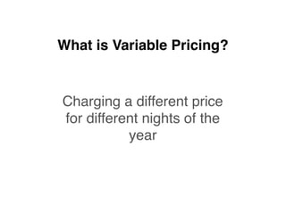 What is Variable Pricing?
Charging a different price
for different nights of the
year
 