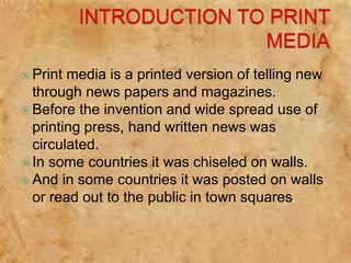  Print media is a printed version of telling new
through news papers and magazines.
 Before the invention and wide sprea...