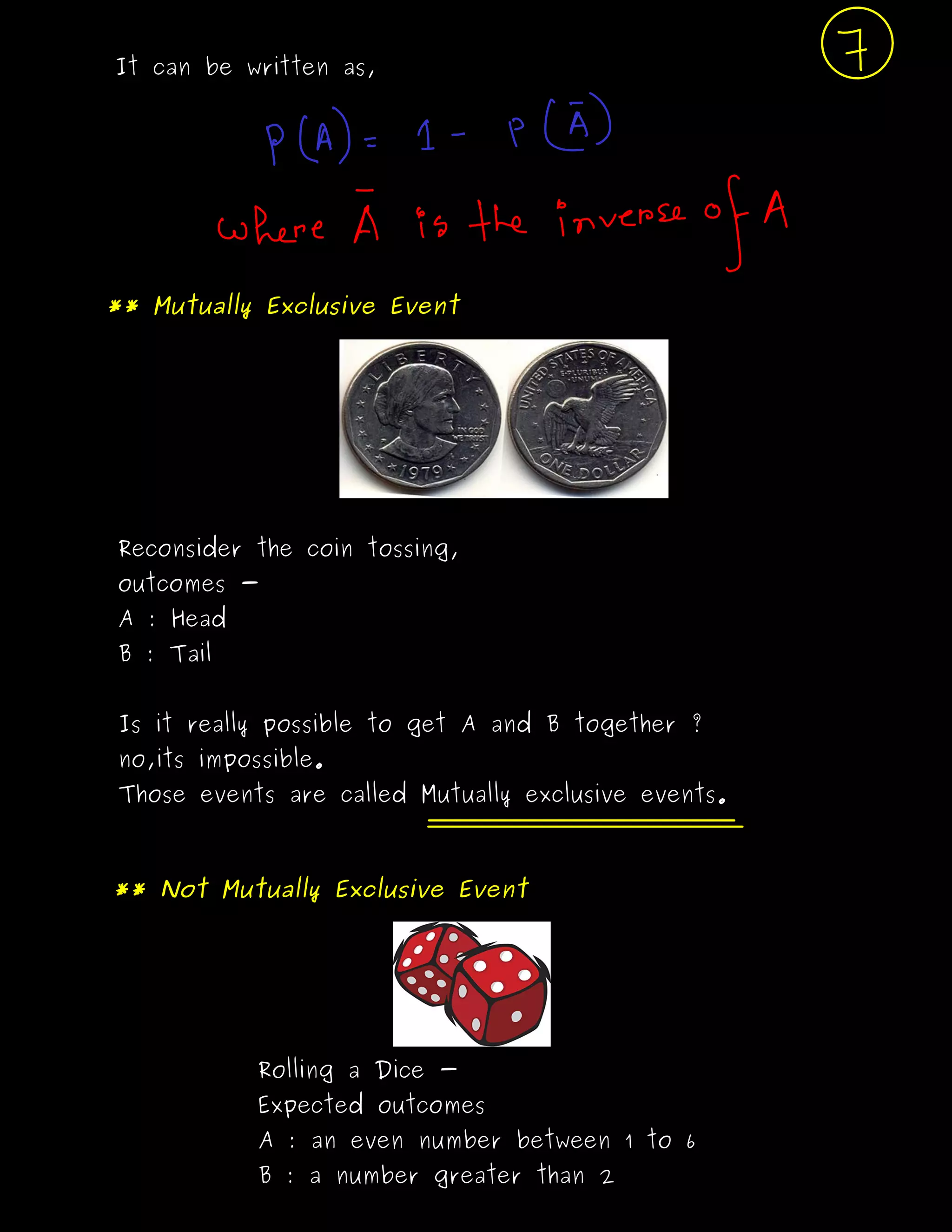 It can be written as,
** Mutually Exclusive Event
Reconsider the coin tossing,
outcomes -
A : Head
B : Tail
Is it really possible to get A and B together ?
no,its impossible.
Those events are called Mutually exclusive events.
** Not Mutually Exclusive Event
Rolling a Dice -
Expected outcomes
A : an even number between 1 to 6
B : a number greater than 2
 