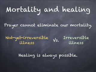Mortality and healing

Prayer cannot eliminate our mortality.


Not-yet-irreversible         Irreversible
                       Vs.
      illness                   illness


      Healing is always possible.
 