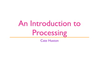 An Introduction to
    Processing
      Cate Huston
 