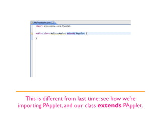 This is different from last time: see how we’re
importing PApplet, and our class extends PApplet.
 