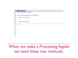 When we make a Processing Applet
  we need these two methods.
 