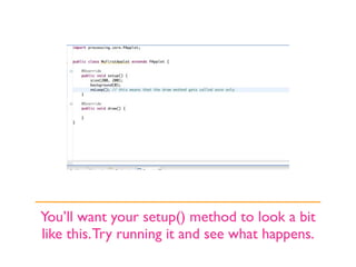 You’ll want your setup() method to look a bit
like this. Try running it and see what happens.
 