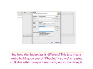See how the Superclass is different? This just means
 we’re building on top of “PApplet” - so we’re reusing
stuff that other people have made, and customizing it.
 