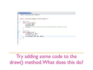 Try adding some code to the
draw() method. What does this do?
 