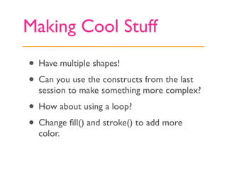 Making Cool Stuff
• Have multiple shapes!
• Can you use the constructs from the last
  session to make something more comp...