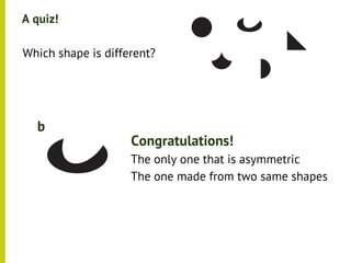 A quiz!

•




    Which shape is different?




      b
                        Congratulations!
                        The only one that is asymmetric
                        The one made from two same shapes
 