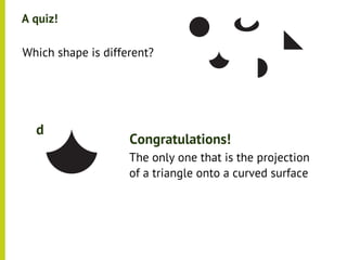 A quiz!

•




    Which shape is different?




      d
                        Congratulations!
                        The only one that is the projection
                        of a triangle onto a curved surface
 