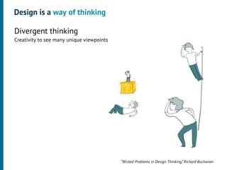 Design is a way of thinking

•




    Divergent thinking
    Creativity to see many unique viewpoints




                                               “Wicked Problems in Design Thinking,” Richard Buchanan
 