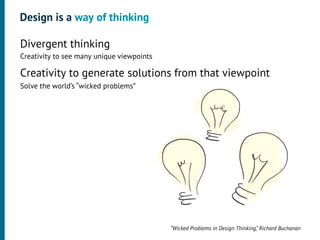 Design is a way of thinking

•




    Divergent thinking
    Creativity to see many unique viewpoints
•




    Creativity to generate solutions from that viewpoint
    Solve the world’s “wicked problems”




                                               “Wicked Problems in Design Thinking,” Richard Buchanan
 