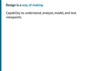 Design is a way of making

•




    Capability to understand, analyze, model, and test
    viewpoints
 