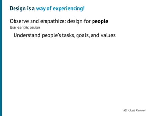 Design is a way of experiencing!

•




    Observe and empathize: design for people
    User-centric design
     •




         Understand people’s tasks, goals, and values




                                                        HCI - Scott Klemmer
 