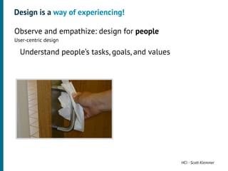 Design is a way of experiencing!

•




    Observe and empathize: design for people
    User-centric design
     •




         Understand people’s tasks, goals, and values




                                                        HCI - Scott Klemmer
 