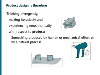 Product design is therefore

•




    Thinking divergently,
     •




         making iteratively, and
     •




         experiencing empathetically
     •




         with respect to products
          •




              Something produced by human or mechanical effort, or
              by a natural process
 