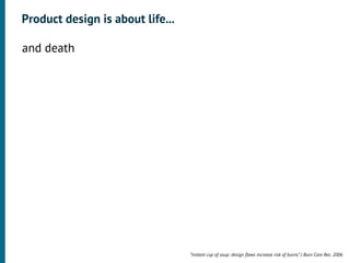 Product design is about life...

•




    and death




                                      “Instant cup of soup: design ﬂaws increase risk of burns.” J Burn Care Res. 2006
 