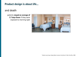 Product design is about life...

•




    and death
      patients stayed an average of
        3.7 days fewer if they were
          exposed to morning light




                                      “Instant cup of soup: design ﬂaws increase risk of burns.” J Burn Care Res. 2006
 