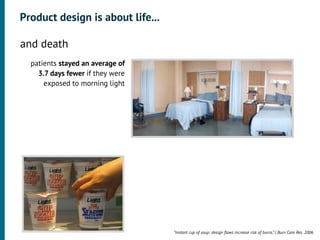 Product design is about life...

•




    and death
      patients stayed an average of
        3.7 days fewer if they were
          exposed to morning light




                                      “Instant cup of soup: design ﬂaws increase risk of burns.” J Burn Care Res. 2006
 