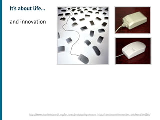 It’s about life...

•




    and innovation
•




             http://www.academicearth.org/lectures/prototyping-mouse http://continuuminnovation.com/work/swiffer/
 