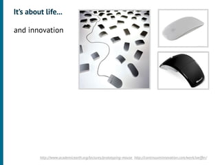 It’s about life...

•




    and innovation
•




             http://www.academicearth.org/lectures/prototyping-mouse http://continuuminnovation.com/work/swiffer/
 
