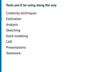 Tools you’ll be using along the way

•




    Creativity techniques
•




    Estimation
•




    Analysis
•




    Sketching
•




    Solid modeling
•




    CAD
•




    Presentations
•




    Teamwork
 