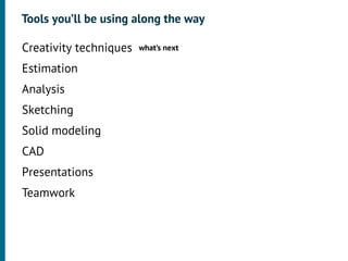 Tools you’ll be using along the way

•




    Creativity techniques   what’s next

•




    Estimation
•




    Analysis
•




    Sketching
•




    Solid modeling
•




    CAD
•




    Presentations
•




    Teamwork
 