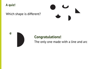 A quiz!

•




    Which shape is different?




      e
                        Congratulations!
                        The only one made with a line and arc
 