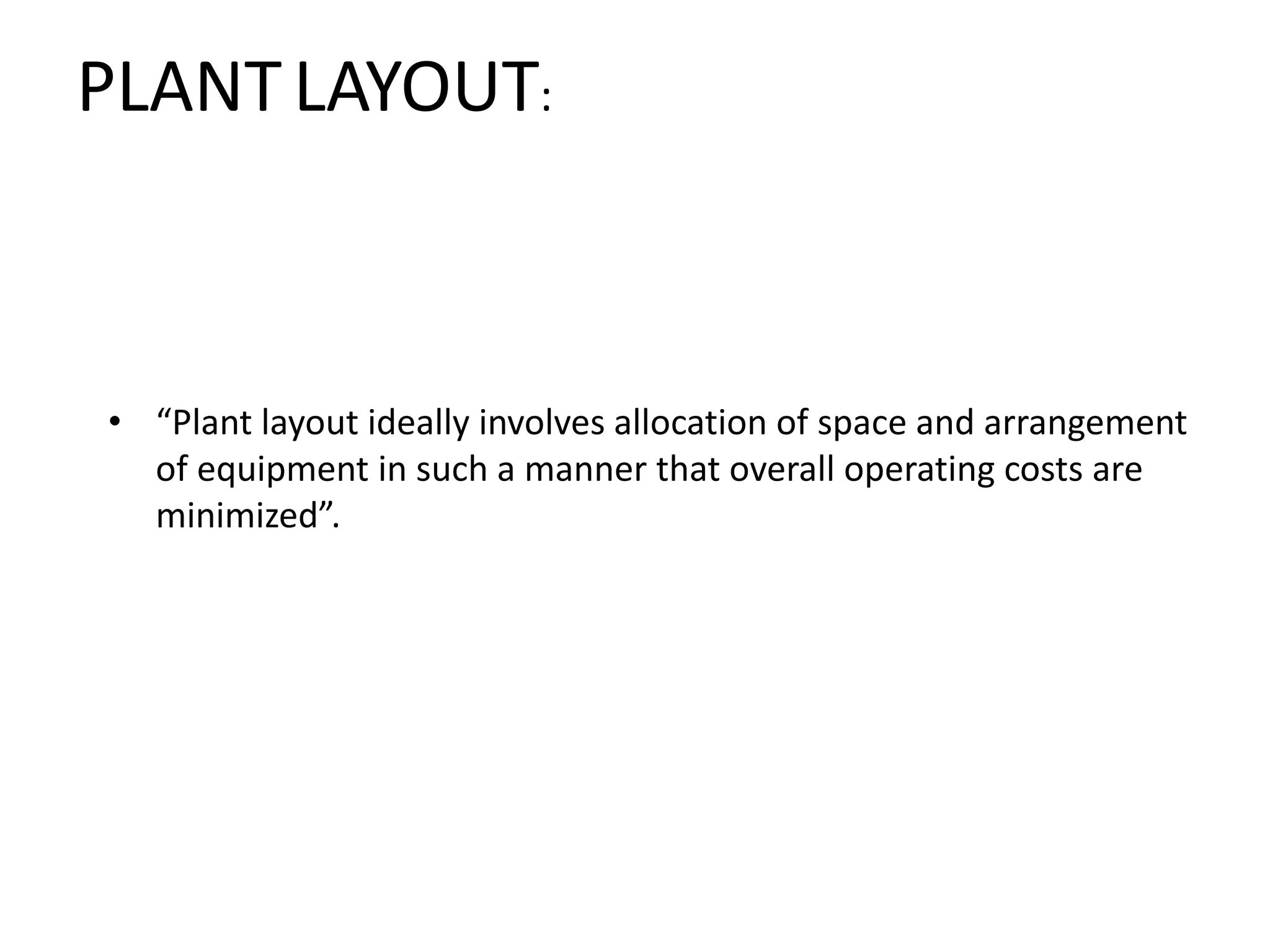PLANTLAYOUT:
• “Plant layout ideally involves allocation of space and arrangement
of equipment in such a manner that overall operating costs are
minimized”.
 
