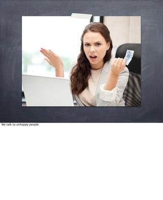 We talk to unhappy people
 