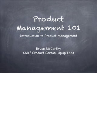Product
Management 101
Introduction to Product Management
Bruce McCarthy
Chief Product Person, UpUp Labs
 