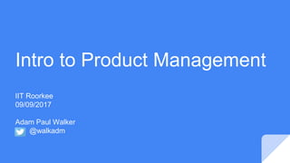 Intro to Product Management
IIT Roorkee
09/09/2017
Adam Paul Walker
@walkadm
 
