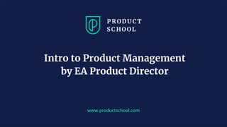 www.productschool.com
Intro to Product Management
by EA Product Director
 