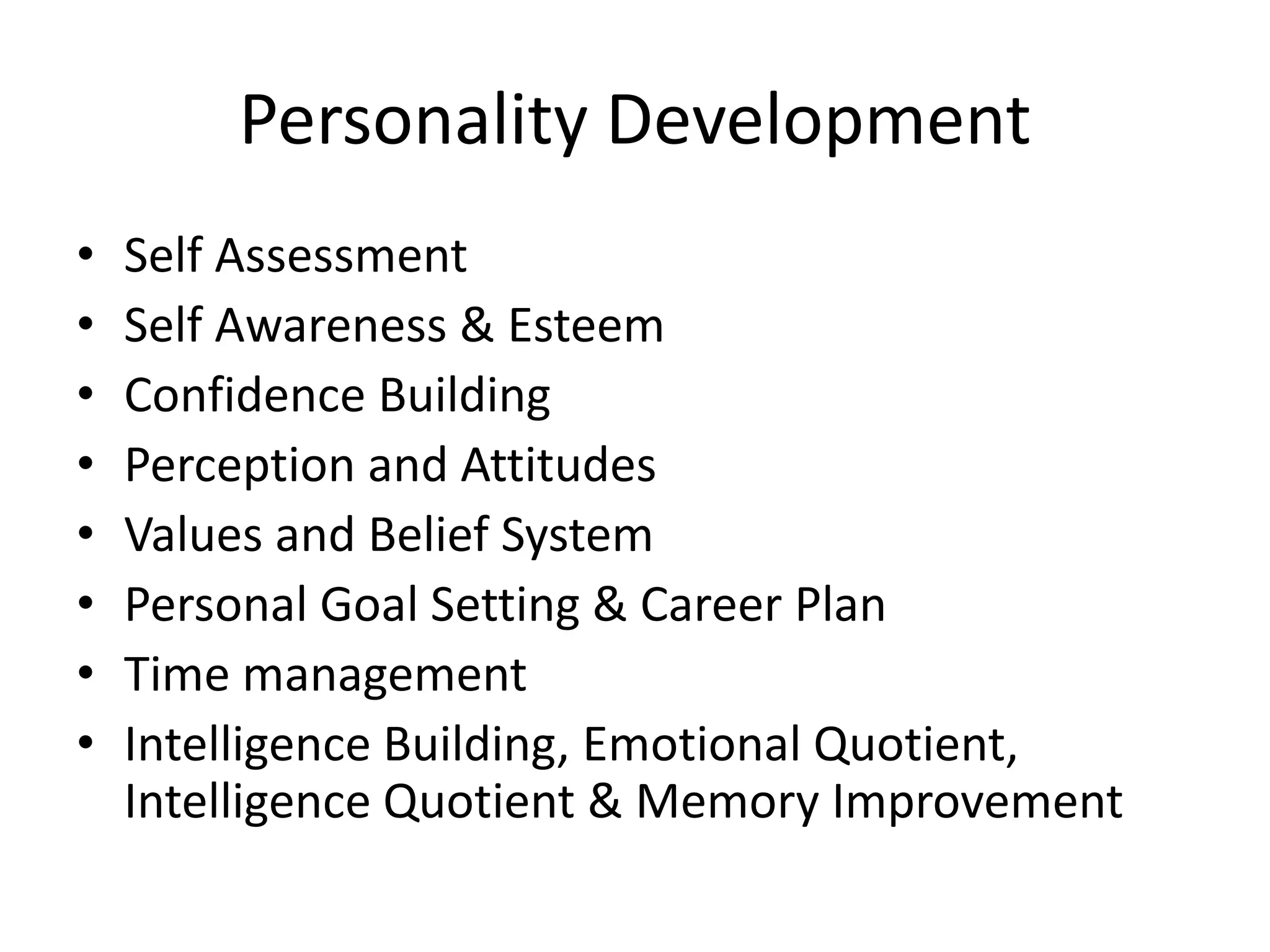 Personality Development
•
•
•
•
•
•
•
•

Self Assessment
Self Awareness & Esteem
Confidence Building
Perception and Attitudes
Values and Belief System
Personal Goal Setting & Career Plan
Time management
Intelligence Building, Emotional Quotient,
Intelligence Quotient & Memory Improvement

 