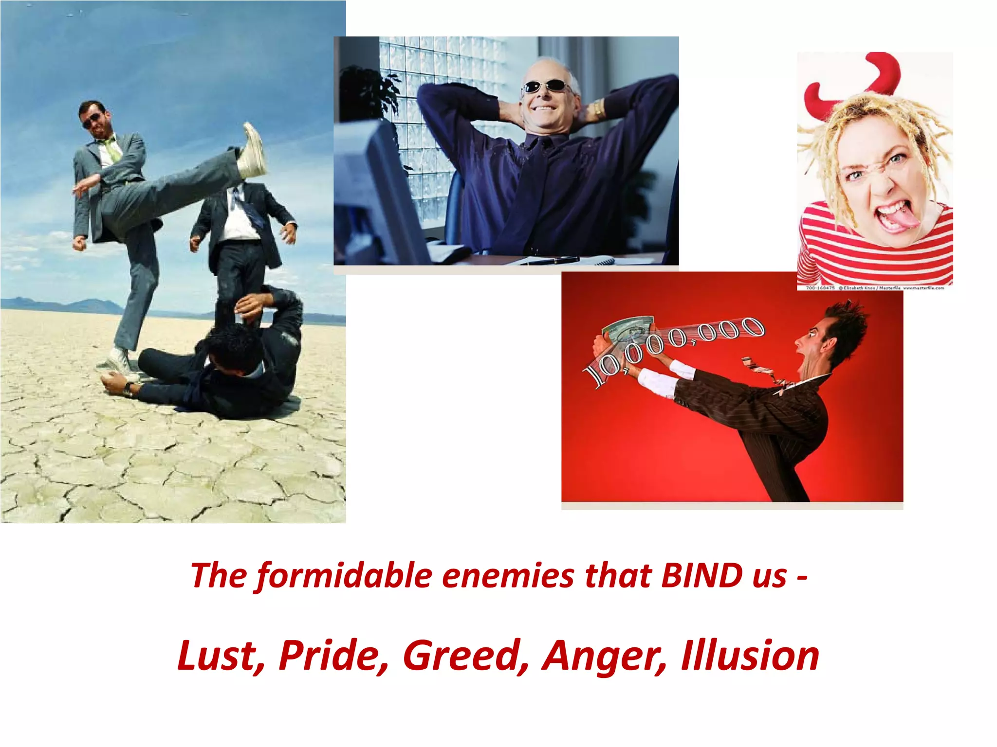 The formidable enemies that BIND us -

Lust, Pride, Greed, Anger, Illusion

 