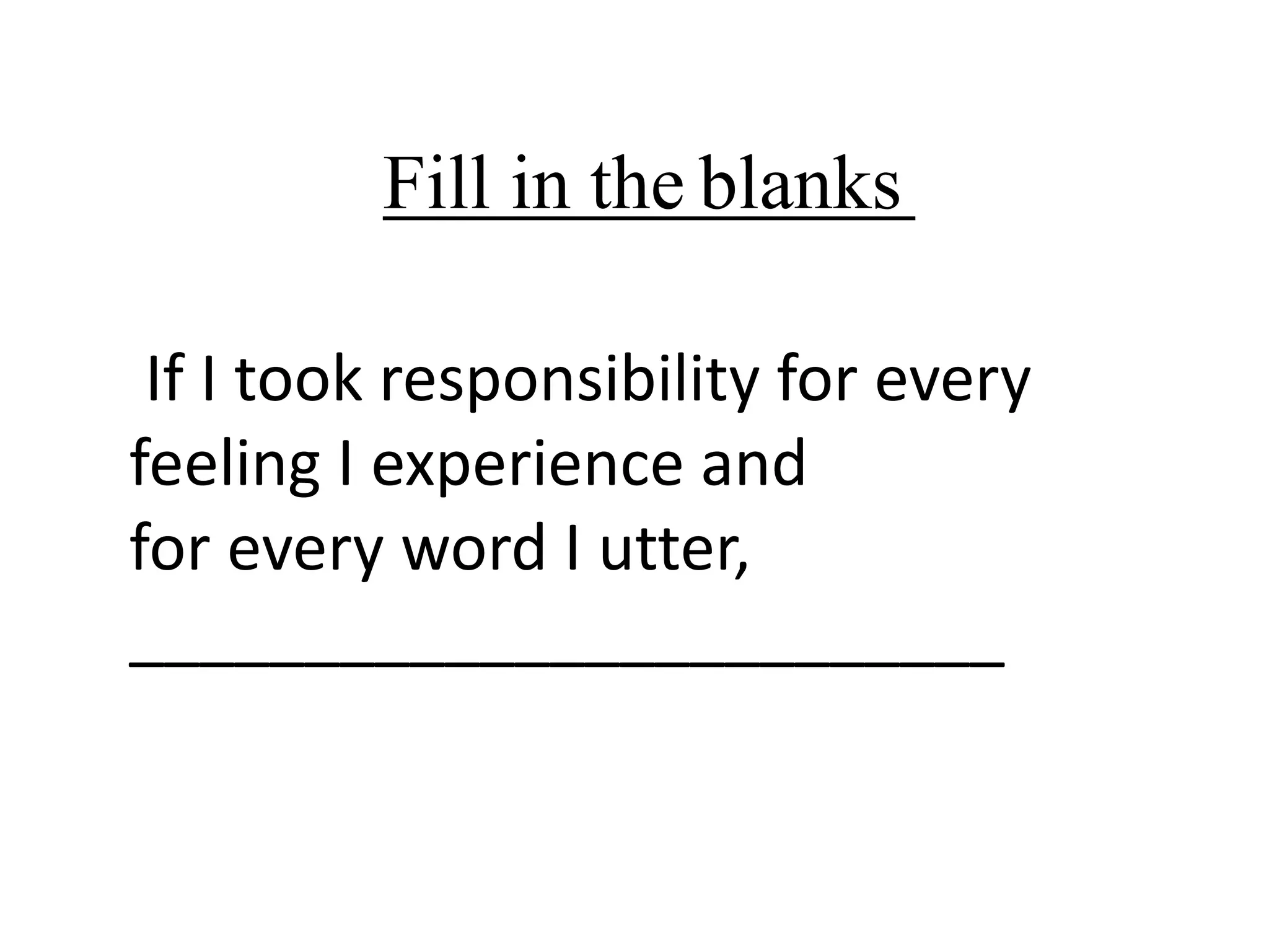 Fill in the blanks
If I took responsibility for every
feeling I experience and
for every word I utter,
_________________________

 