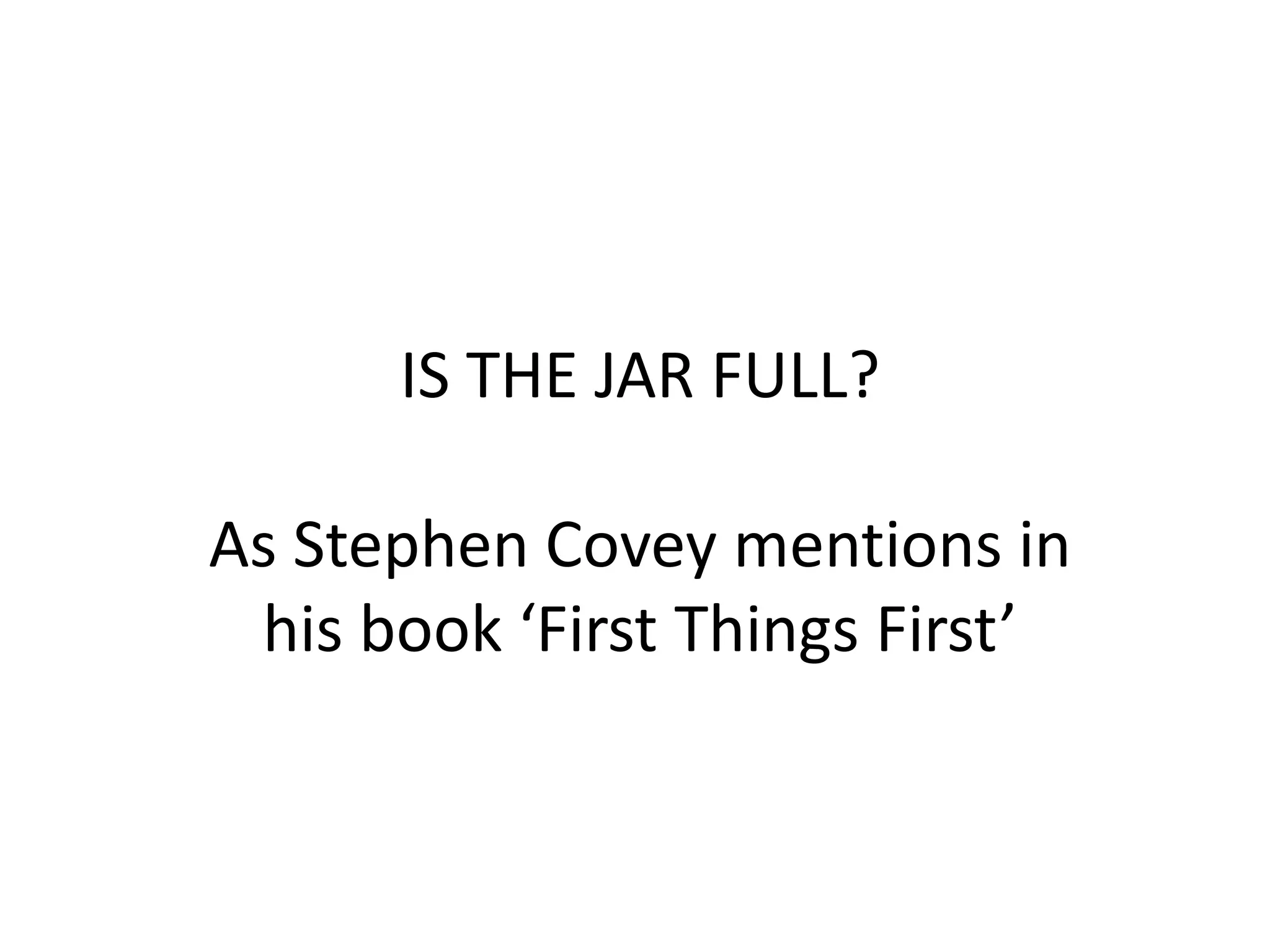 IS THE JAR FULL?
As Stephen Covey mentions in
his book ‘First Things First’

 