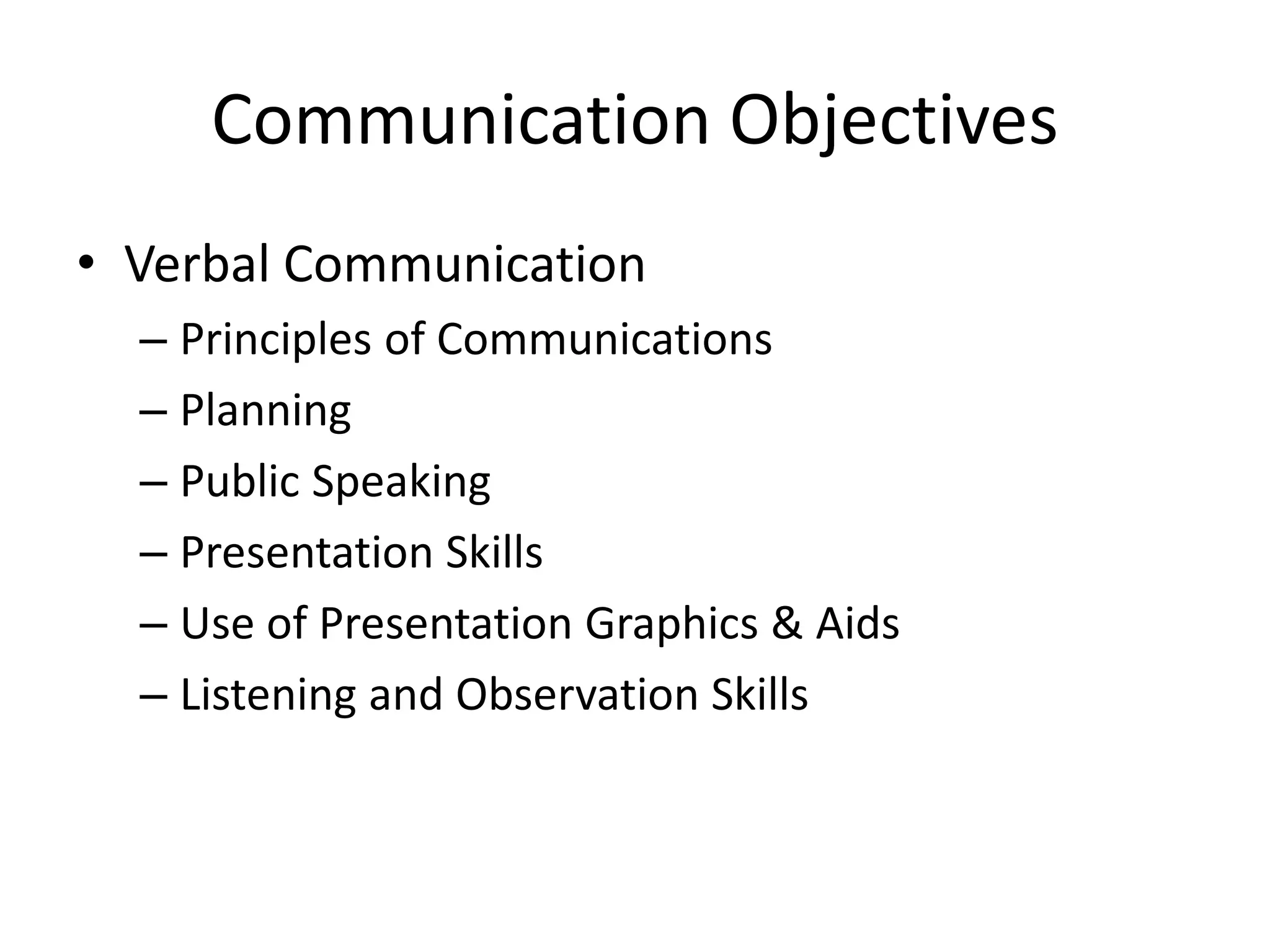 Communication Objectives
• Verbal Communication
– Principles of Communications
– Planning
– Public Speaking
– Presentation Skills
– Use of Presentation Graphics & Aids
– Listening and Observation Skills

 
