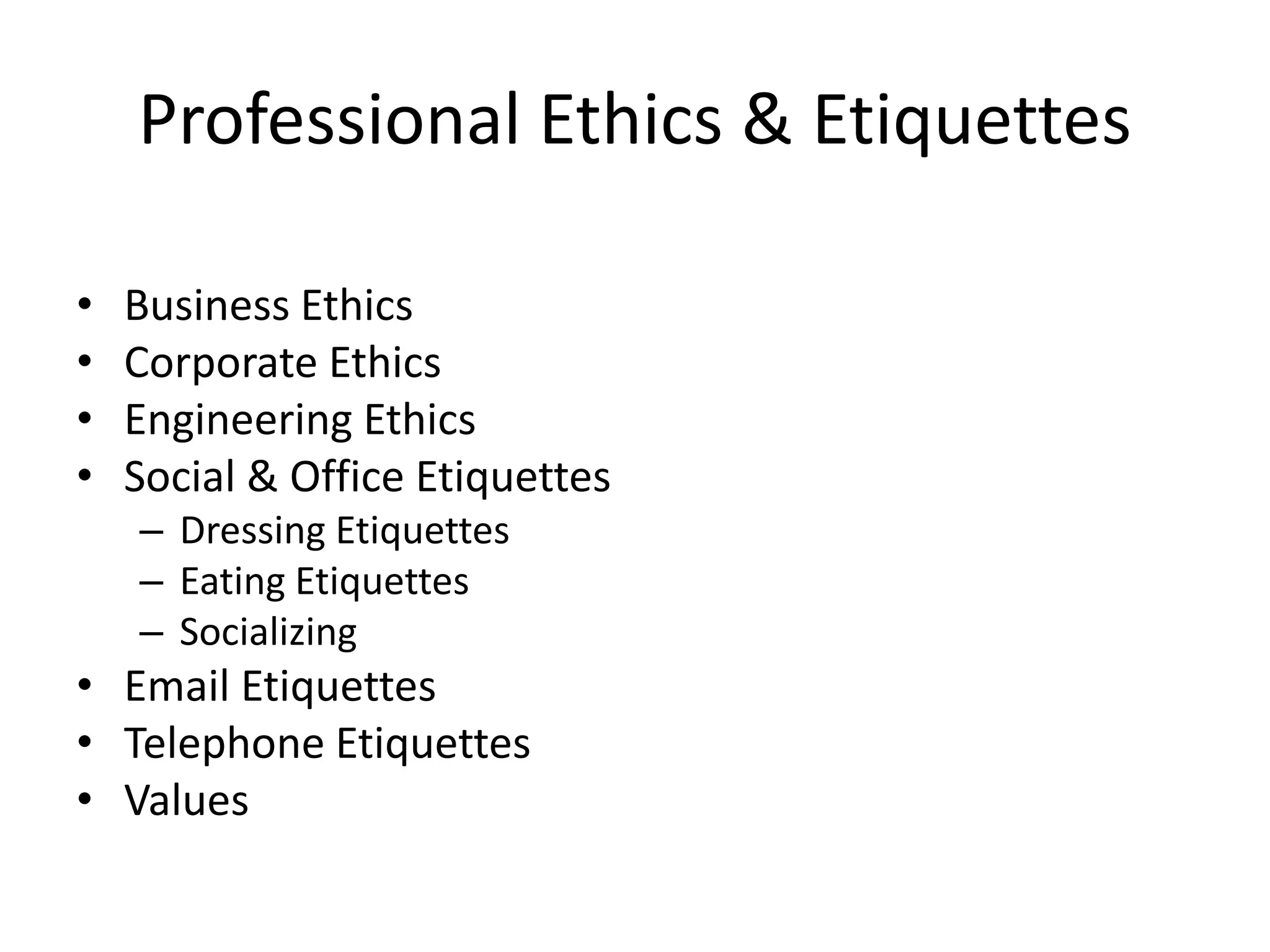 Professional Ethics & Etiquettes
•
•
•
•

Business Ethics
Corporate Ethics
Engineering Ethics
Social & Office Etiquettes
– Dressing Etiquettes
– Eating Etiquettes
– Socializing

• Email Etiquettes
• Telephone Etiquettes
• Values

 