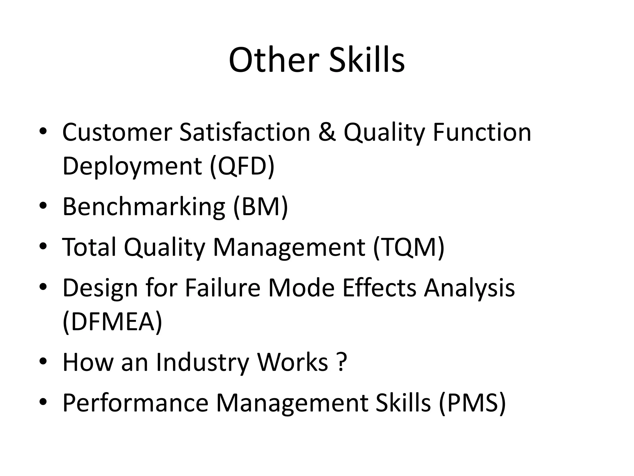 Other Skills
• Customer Satisfaction & Quality Function
Deployment (QFD)
• Benchmarking (BM)
• Total Quality Management (TQM)
• Design for Failure Mode Effects Analysis
(DFMEA)
• How an Industry Works ?
• Performance Management Skills (PMS)

 
