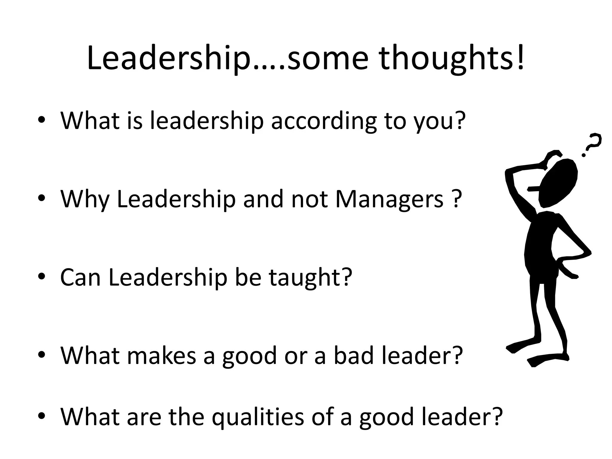 Leadership….some thoughts!
• What is leadership according to you?
• Why Leadership and not Managers ?
• Can Leadership be taught?
• What makes a good or a bad leader?
• What are the qualities of a good leader?

 