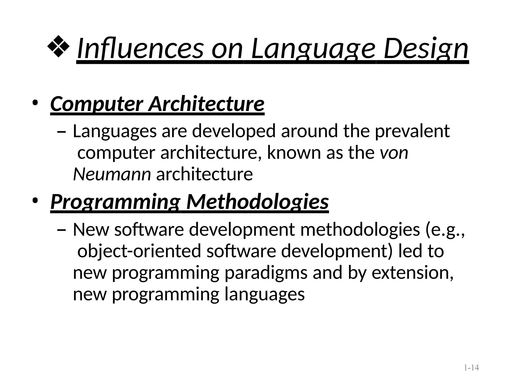 1-14
❖Influences on Language Design
• Computer Architecture
– Languages are developed around the prevalent
computer architecture, known as the von
Neumann architecture
• Programming Methodologies
– New software development methodologies (e.g.,
object-oriented software development) led to
new programming paradigms and by extension,
new programming languages
 