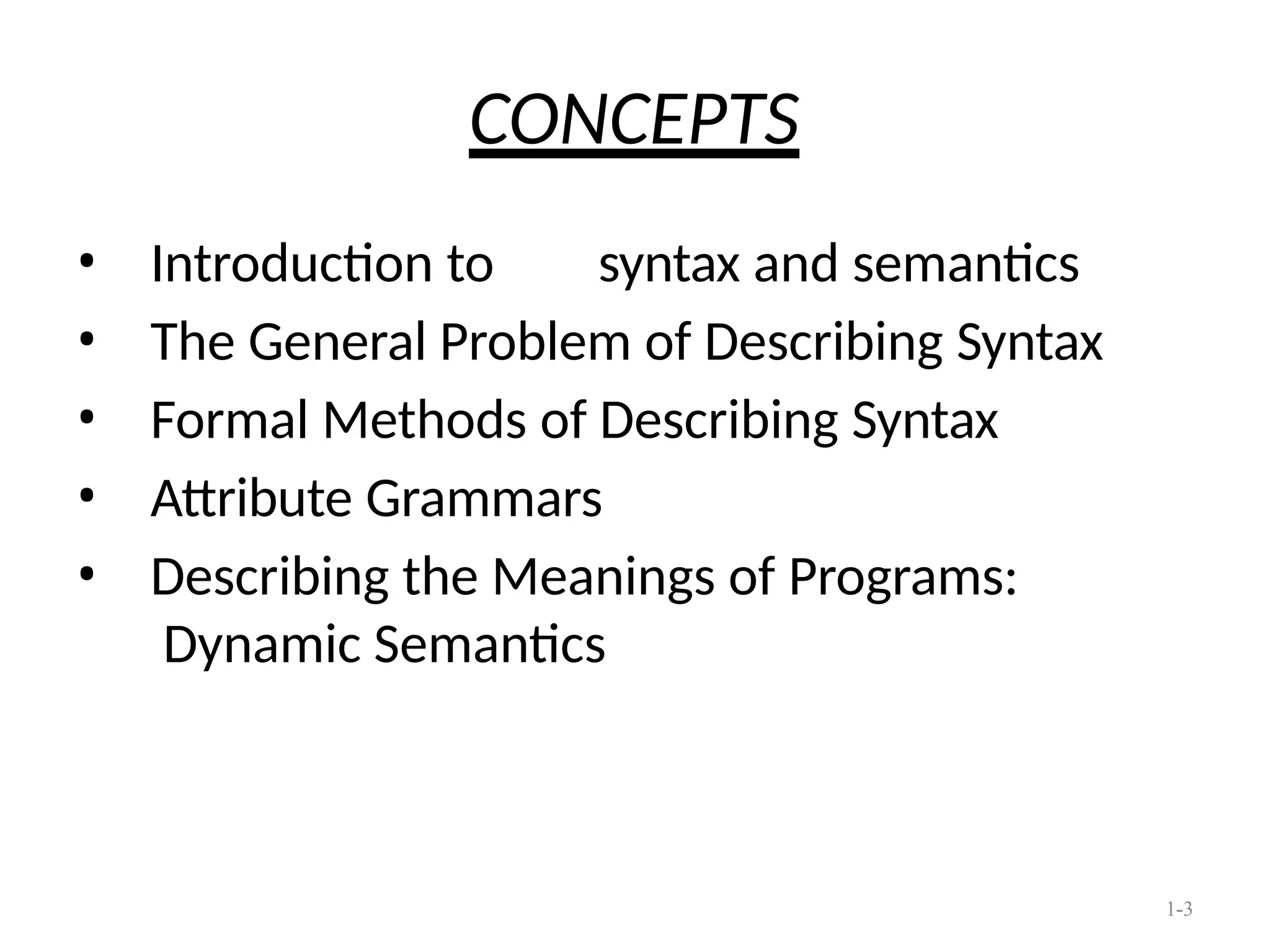 1-3
CONCEPTS
• Introduction to syntax and semantics
• The General Problem of Describing Syntax
• Formal Methods of Describing Syntax
• Attribute Grammars
• Describing the Meanings of Programs:
Dynamic Semantics
 