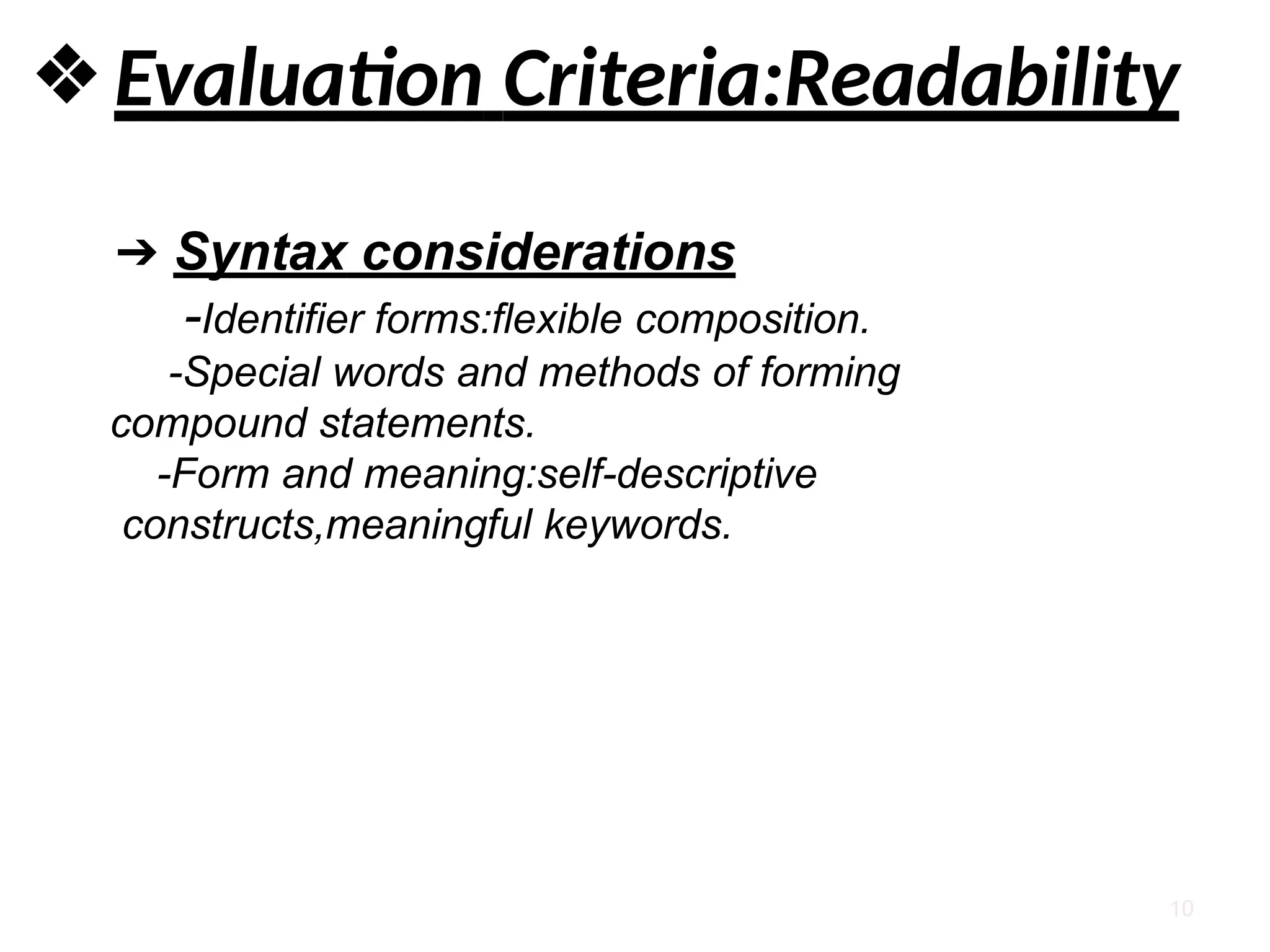 10
❖Evaluation Criteria:Readability
➔ Syntax considerations
-Identifier forms:flexible composition.
-Special words and methods of forming
compound statements.
-Form and meaning:self-descriptive
constructs,meaningful keywords.
 
