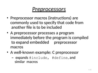 1-32
Preprocessors
• Preprocessor macros (instructions) are
commonly used to specify that code from
another file is to be included
• A preprocessor processes a program
immediately before the program is compiled
to expand embedded preprocessor
macros
• A well-known example: C preprocessor
– expands #include, #define, and
similar macros
 
