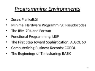 1-34
Programming Environments
• Zuse’s Plankalkül
• Minimal Hardware Programming: Pseudocodes
• The IBM 704 and Fortran
• Functional Programming: LISP
• The First Step Toward Sophistication: ALGOL 60
• Computerizing Business Records: COBOL
• The Beginnings of Timesharing: BASIC
 