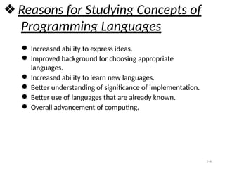 1-4
❖ Reasons for Studying Concepts of
Programming Languages
● Increased ability to express ideas.
● Improved background for choosing appropriate
languages.
● Increased ability to learn new languages.
● Better understanding of significance of implementation.
● Better use of languages that are already known.
● Overall advancement of computing.
 